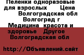 Пеленки одноразовые для взрослых... › Цена ­ 500 - Волгоградская обл., Волгоград г. Медицина, красота и здоровье » Другое   . Волгоградская обл.